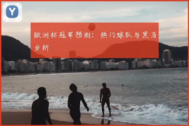 欧洲杯冠军预测:热门球队与黑马分析