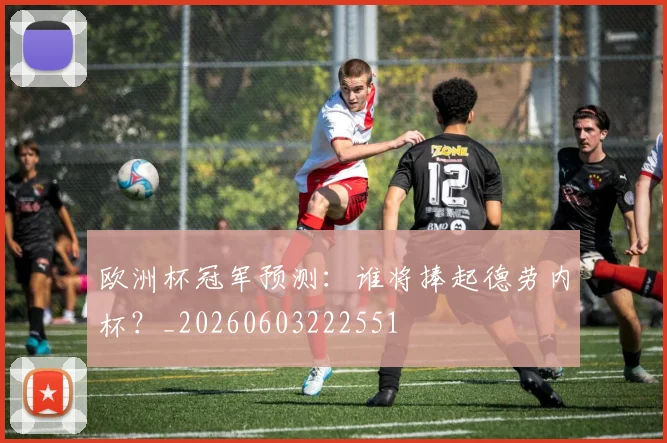 欧洲杯冠军预测：谁将捧起德劳内杯？_20260603222551