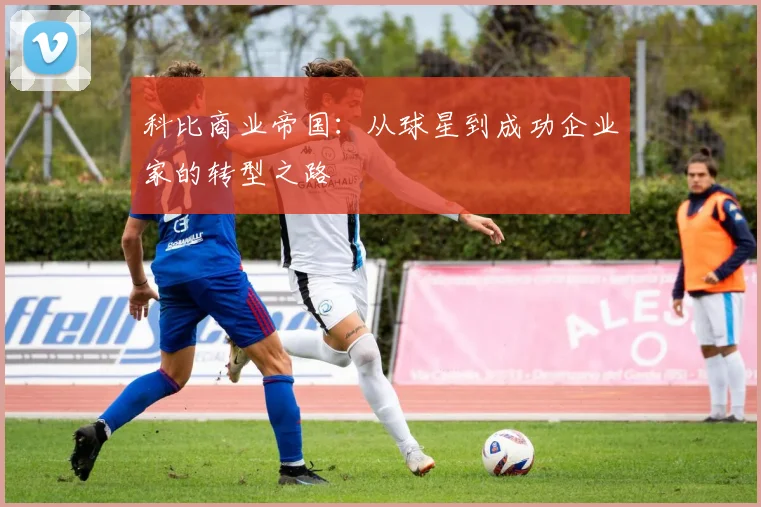 科比商业帝国:从球星到成功企业家的转型之路