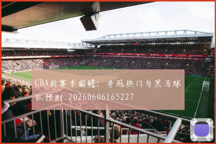 CBA新赛季前瞻：夺冠热门与黑马球队预测_20260606165227