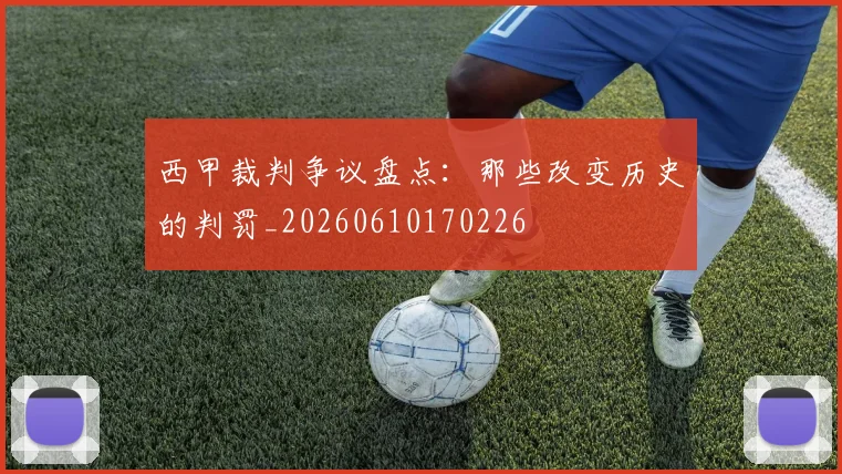 西甲裁判争议盘点:那些改变历史的判罚_20260610170226