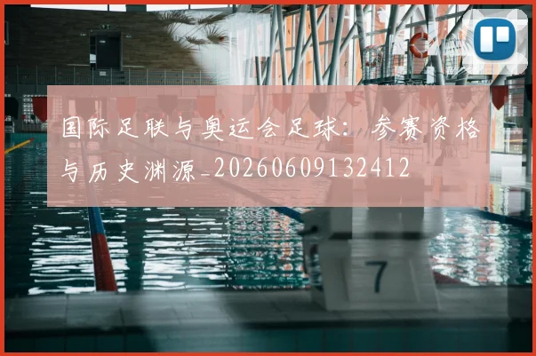 国际足联与奥运会足球:参赛资格与历史渊源_20260609132412