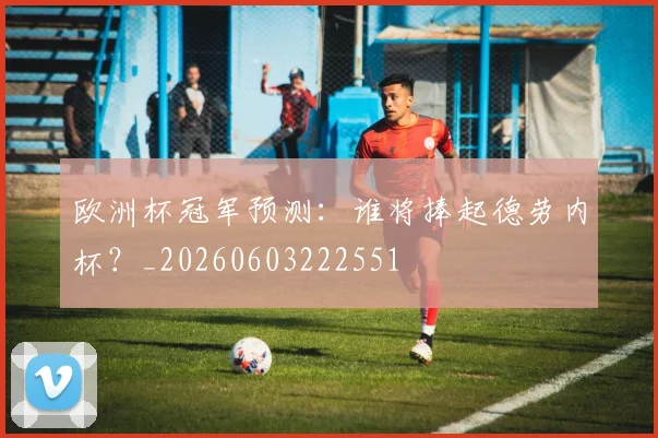 欧洲杯冠军预测:谁将捧起德劳内杯?_20260603222551
