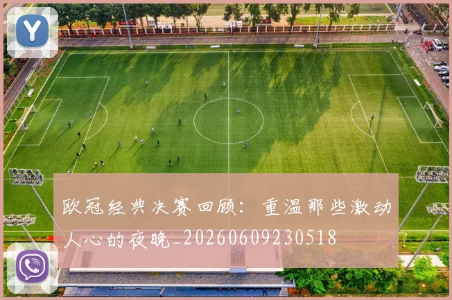 欧冠经典决赛回顾:重温那些激动人心的夜晚_20260609230518