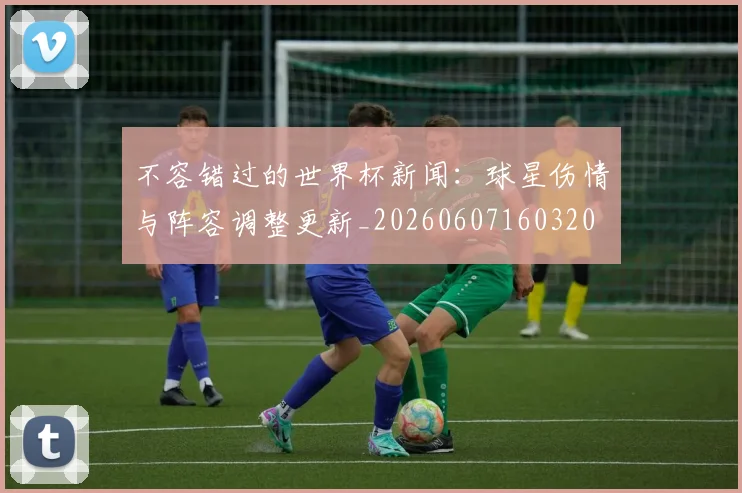 不容错过的世界杯新闻:球星伤情与阵容调整更新_20260607160320
