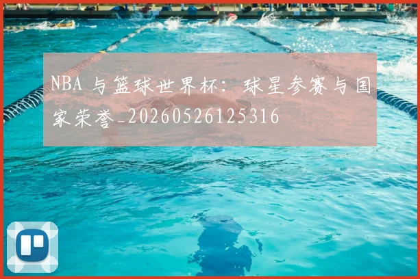 NBA 与篮球世界杯：球星参赛与国家荣誉_20260526125316
