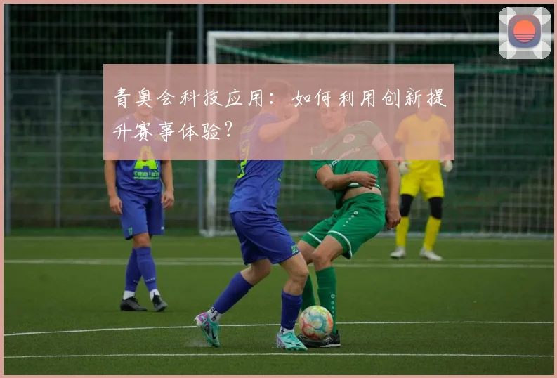 青奥会科技应用：如何利用创新提升赛事体验？