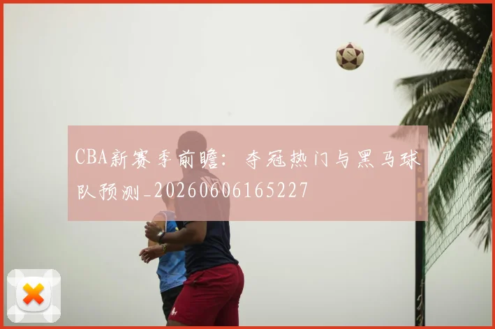 CBA新赛季前瞻:夺冠热门与黑马球队预测_20260606165227