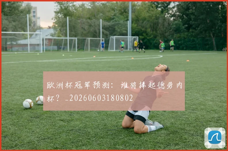 欧洲杯冠军预测：谁将捧起德劳内杯？_20260603180802