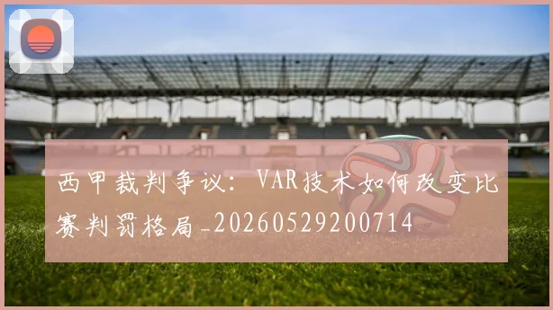 西甲裁判争议:VAR技术如何改变比赛判罚格局_20260529200714