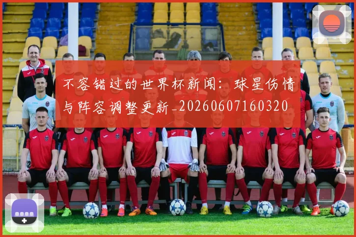 不容错过的世界杯新闻:球星伤情与阵容调整更新_20260607160320