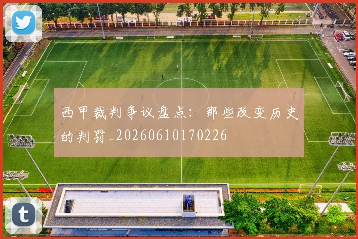 西甲裁判争议盘点：那些改变历史的判罚_20260610170226