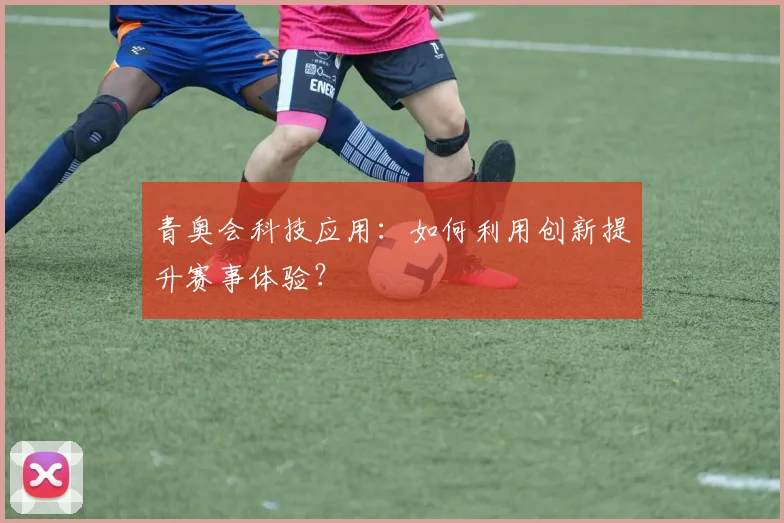 青奥会科技应用：如何利用创新提升赛事体验？